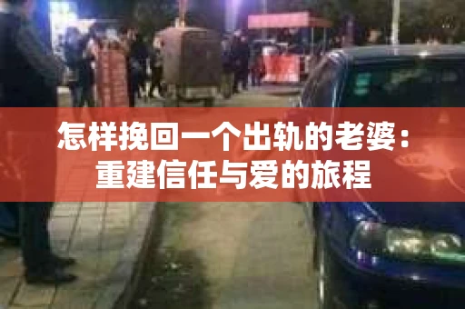 怎样挽回一个出轨的老婆：重建信任与爱的旅程