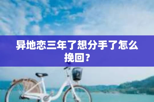 异地恋三年了想分手了怎么挽回？