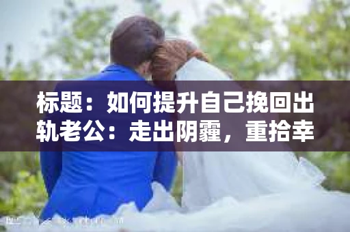 标题：如何提升自己挽回出轨老公：走出阴霾，重拾幸福
