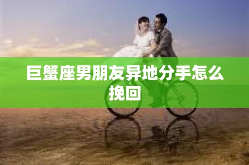 巨蟹座男朋友异地分手怎么挽回
