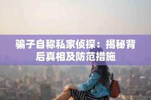骗子自称私家侦探：揭秘背后真相及防范措施