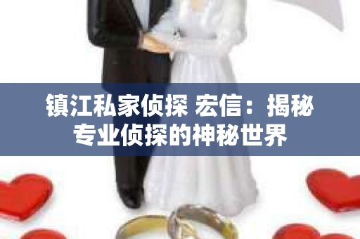 镇江私家侦探 宏信：揭秘专业侦探的神秘世界