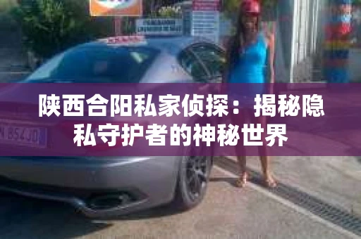 陕西合阳私家侦探：揭秘隐私守护者的神秘世界