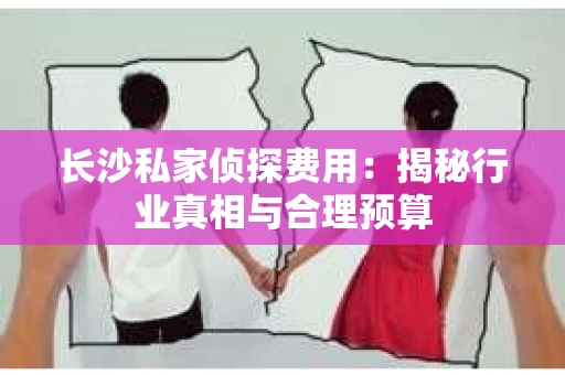 长沙私家侦探费用：揭秘行业真相与合理预算