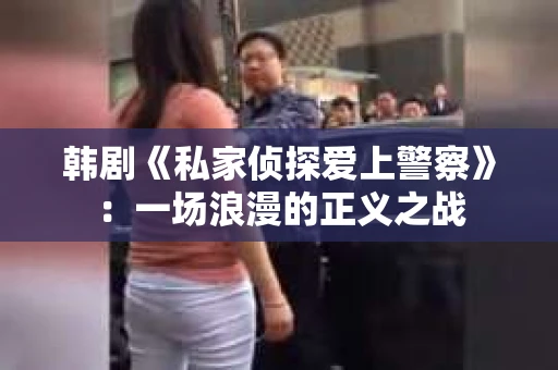 韩剧《私家侦探爱上警察》：一场浪漫的正义之战