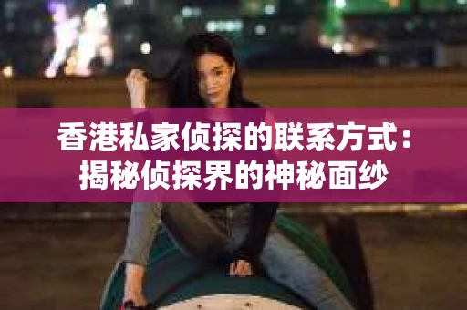 香港私家侦探的联系方式：揭秘侦探界的神秘面纱