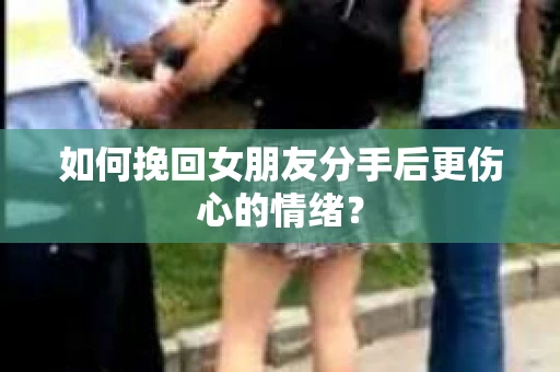 如何挽回女朋友分手后更伤心的情绪? 如何挽回女朋友分手后更伤心的情绪?