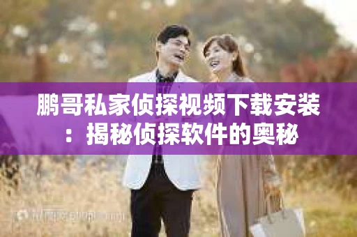 鹏哥私家侦探视频下载安装：揭秘侦探软件的奥秘