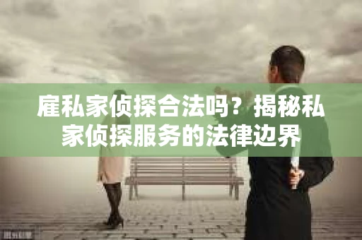 雇私家侦探合法吗？揭秘私家侦探服务的法律边界