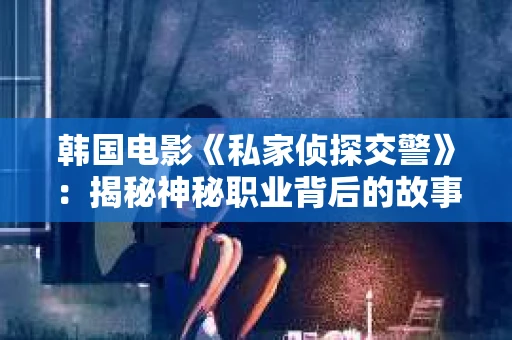 韩国电影《私家侦探交警》：揭秘神秘职业背后的故事