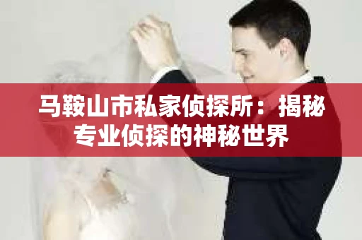 马鞍山市私家侦探所：揭秘专业侦探的神秘世界