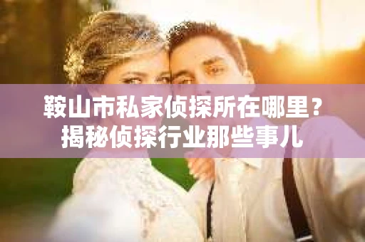 鞍山市私家侦探所在哪里？揭秘侦探行业那些事儿