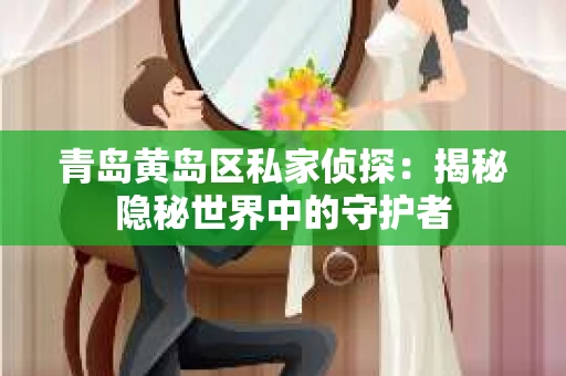 青岛黄岛区私家侦探：揭秘隐秘世界中的守护者