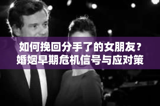 如何挽回分手了的女朋友?婚姻早期危机信号与应对策略 如何挽回分手了的女朋友?婚姻早期危机信号与应对策略