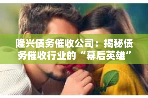 隆兴债务催收公司：揭秘债务催收行业的“幕后英雄”