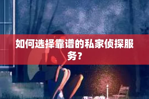 如何选择靠谱的私家侦探服务？