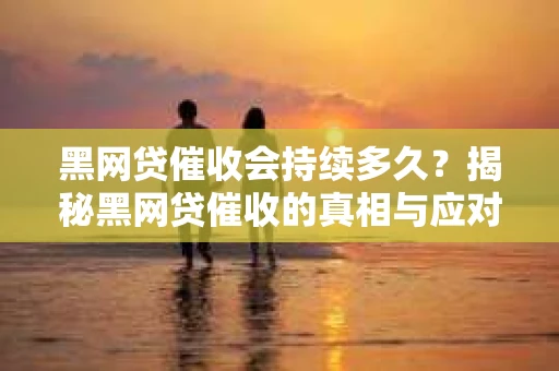 黑网贷催收会持续多久？揭秘黑网贷催收的真相与应对策略