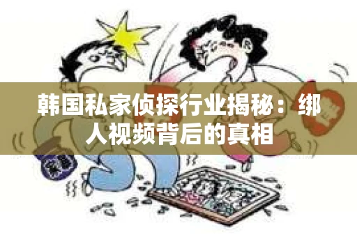 韩国私家侦探行业揭秘：绑人视频背后的真相