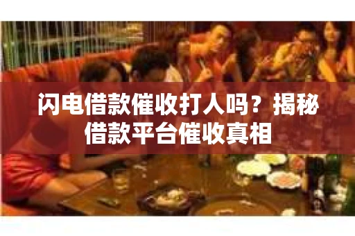 闪电借款催收打人吗？揭秘借款平台催收真相