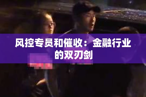 风控专员和催收：金融行业的双刃剑