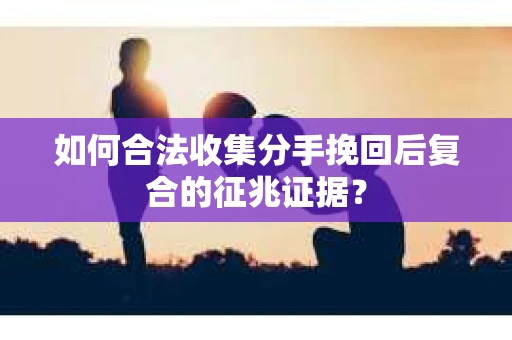 如何合法收集分手挽回后复合的征兆证据？