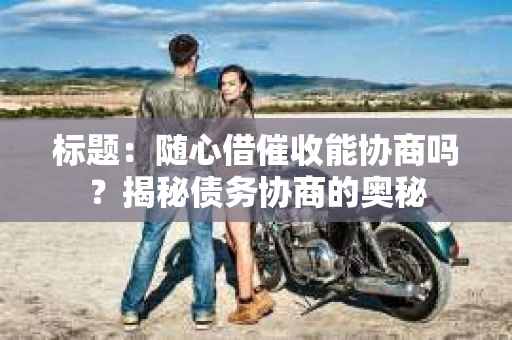 标题：随心借催收能协商吗？揭秘债务协商的奥秘