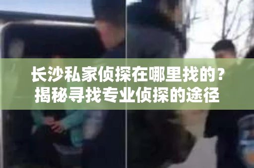 长沙私家侦探在哪里找的？揭秘寻找专业侦探的途径