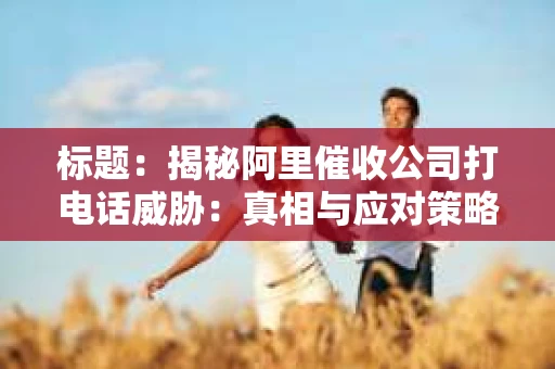 标题：揭秘阿里催收公司打电话威胁：真相与应对策略