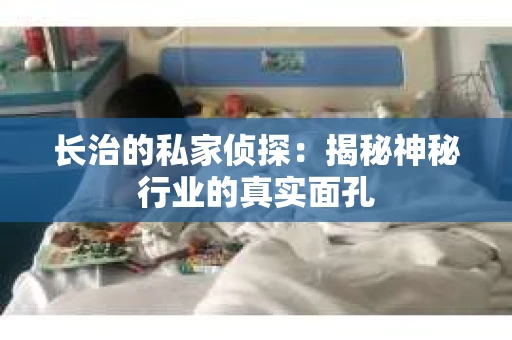 长治的私家侦探：揭秘神秘行业的真实面孔