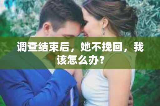 调查结束后,她不挽回,我该怎么办? 调查结束后,她不挽回,我该怎么办?