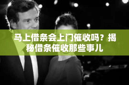 马上借条会上门催收吗？揭秘借条催收那些事儿