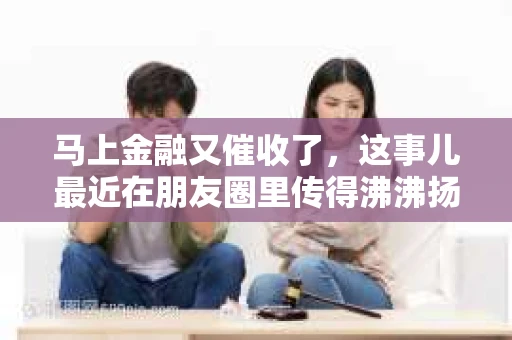 马上金融又催收了，这事儿最近在朋友圈里传得沸沸扬扬。说实话，我也有点好奇，这马上金融到底是怎么回事？催收又是怎么一回事？今天，我就来跟大家聊聊这个话题。