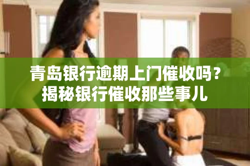 青岛银行逾期上门催收吗？揭秘银行催收那些事儿