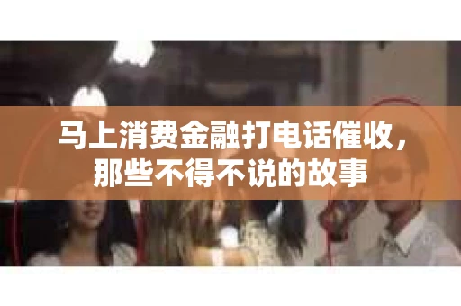 马上消费金融打电话催收，那些不得不说的故事