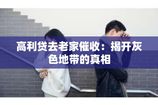 高利贷去老家催收：揭开灰色地带的真相