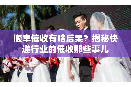 顺丰催收有啥后果？揭秘快递行业的催收那些事儿