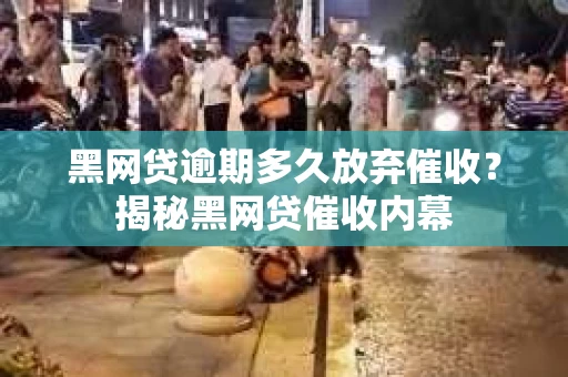 黑网贷逾期多久放弃催收？揭秘黑网贷催收内幕
