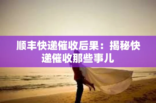 顺丰快递催收后果：揭秘快递催收那些事儿