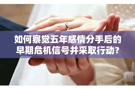 如何察觉五年感情分手后的早期危机信号并采取行动? 如何察觉五年感情分手后的早期危机信号并采取行动?
