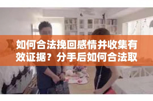 如何合法挽回感情并收集有效证据？分手后如何合法取证