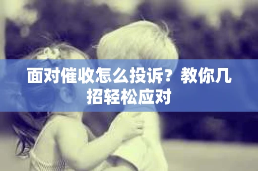 面对催收怎么投诉？教你几招轻松应对
