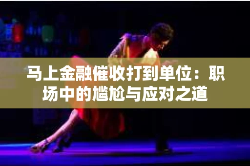 马上金融催收打到单位：职场中的尴尬与应对之道