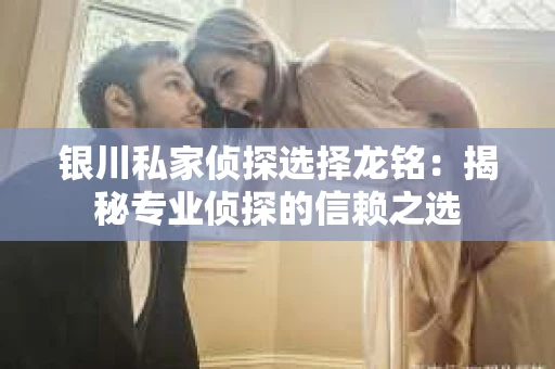银川私家侦探选择龙铭：揭秘专业侦探的信赖之选