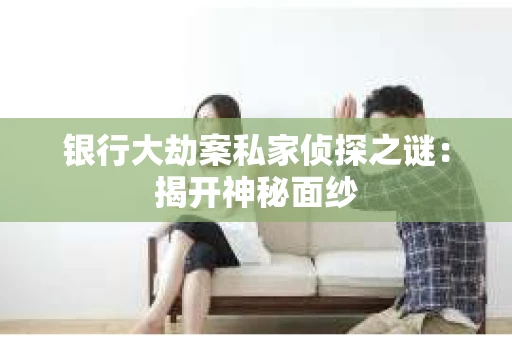 银行大劫案私家侦探之谜：揭开神秘面纱