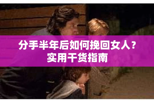 分手半年后如何挽回女人？实用干货指南