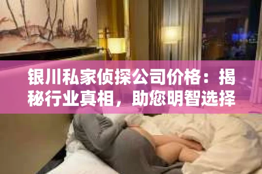 银川私家侦探公司价格：揭秘行业真相，助您明智选择