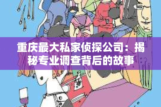 重庆最大私家侦探公司：揭秘专业调查背后的故事