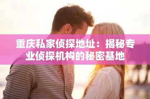 重庆私家侦探地址：揭秘专业侦探机构的秘密基地
