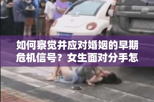 如何察觉并应对婚姻的早期危机信号？女生面对分手怎么办？