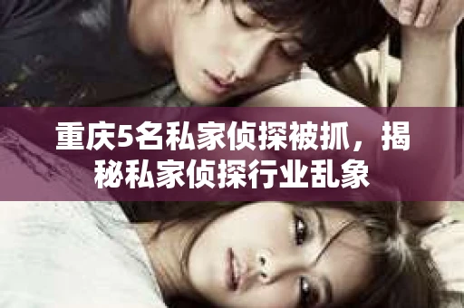 重庆5名私家侦探被抓，揭秘私家侦探行业乱象